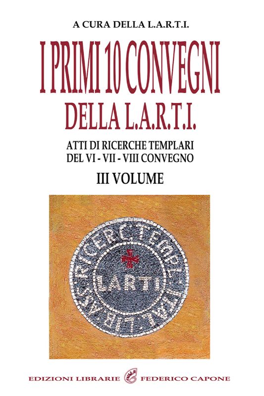 I PRIMI 10 CONVEGNI DELLA L.A.R.T.I. - III VOLUME. Atti di Ricerche Templari del 6°-7°-8° Convegno