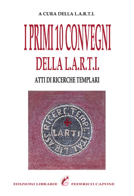 I PRIMI 10 CONVEGNI DELLA L.A.R.T.I - I VOLUME - Atti di Ricerche Templari del 1°-2°-3° Convegno