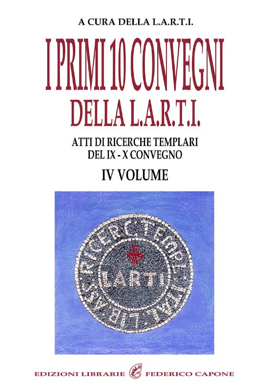 I PRIMI 10 CONVEGNI DELLA L.A.R.T.I. - IV VOLUME. Atti di Ricerche Templari del 9°-10° Convegno