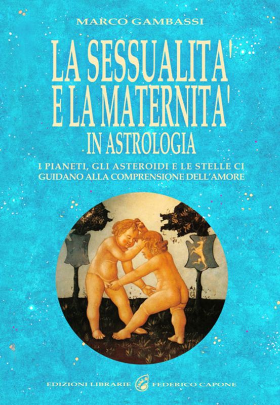 LA SESSUALITA' E LA MATERNITA' IN ASTROLOGIA - I pianeti, gli asteroidi e le stelle ci guidano alla comprensione dell'amore